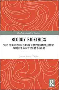 Bloody Bioethics: Why Prohibiting Plasma Compensation Harms Patients and Wrongs Donors (Routledge Annals of Bioethics)
