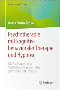 Psychotherapie mit kognitiv-behavioraler Therapie und Hypnose: Die Praxisanleitung: Verhaltenstherapie effektiv kombiniert mit Hypnose (Psychotherapie: Praxis) (German Edition)