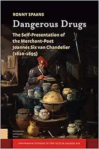 Dangerous Drugs: The Self-Presentation of the Merchant-Poet Joannes Six van Chandelier (1620-1695) (Amsterdam Studies in the Dutch Golden Age)